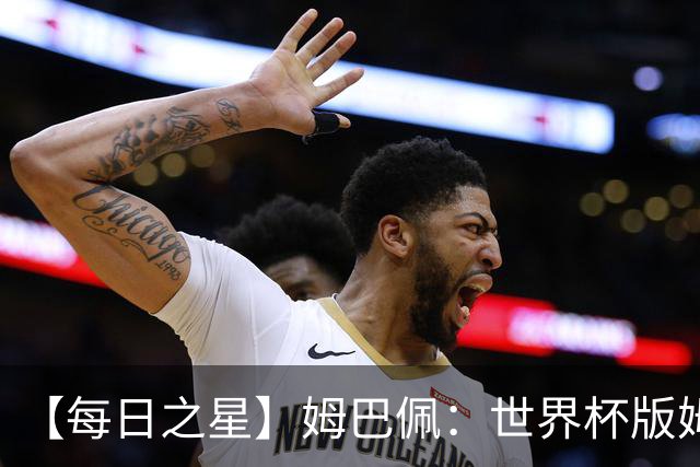 【每日之星】姆巴佩：世界杯版姆总大杀四方 超越吉鲁对望克洛泽
